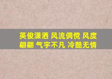 英俊潇洒 风流倜傥 风度翩翩 气宇不凡 冷酷无情